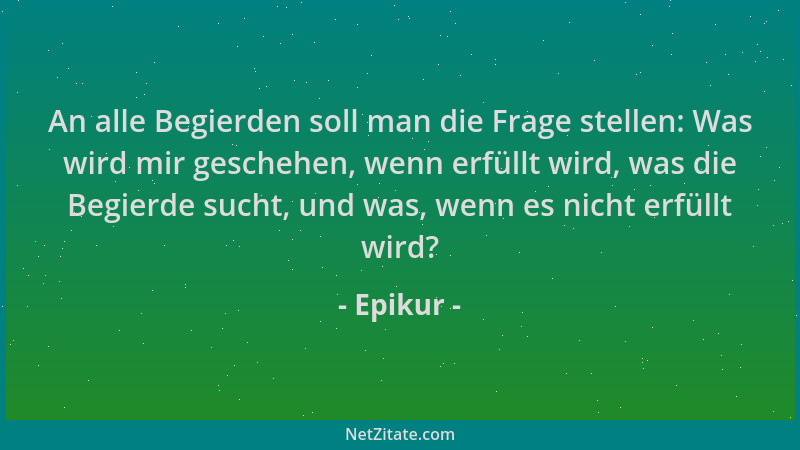 Epikur - An alle Begierden soll man die Frage stellen: Was wird mir geschehen, wenn erfüllt wird, was die Begierde sucht, u...