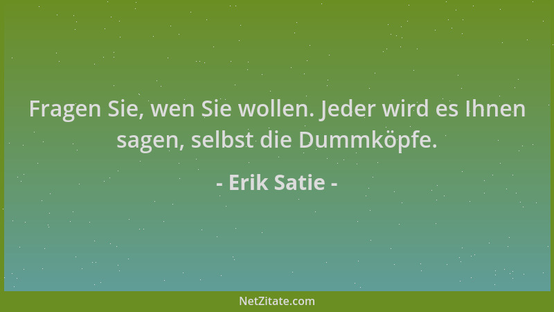 Erik Satie - Fragen Sie, wen Sie wollen. Jeder wird es Ihnen sagen, selbst die Dummköpfe....