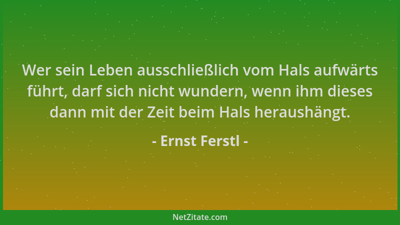 Ernst Ferstl - Wer sein Leben ausschließlich vom Hals aufwärts führt, darf sich nicht wundern, wenn ihm dieses dann mit der...
