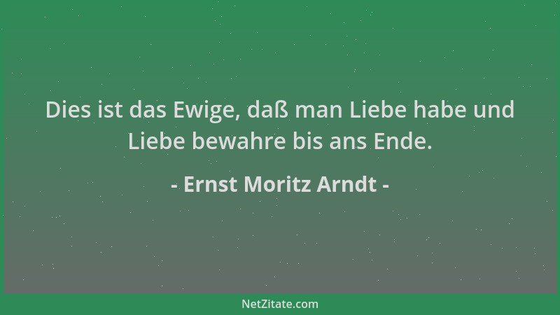 Ernst Moritz Arndt - Dies ist das Ewige, daß man Liebe habe und Liebe bewahre bis ans Ende....
