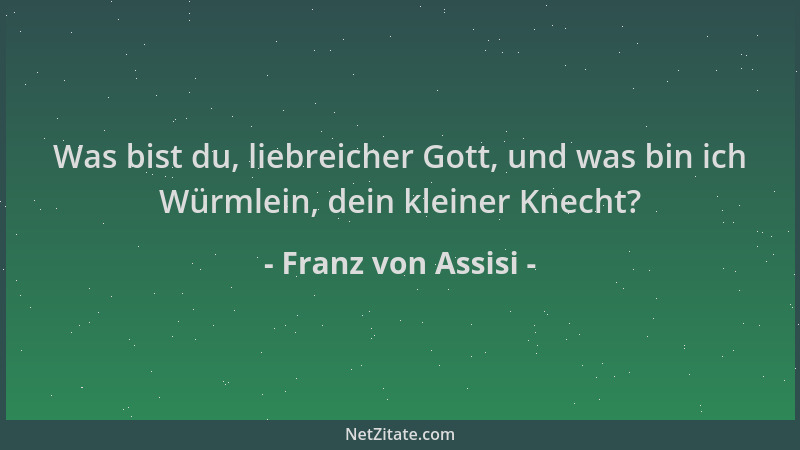 Franz von Assisi - Was bist du, liebreicher Gott, und was bin ich Würmlein, dein kleiner Knecht?...