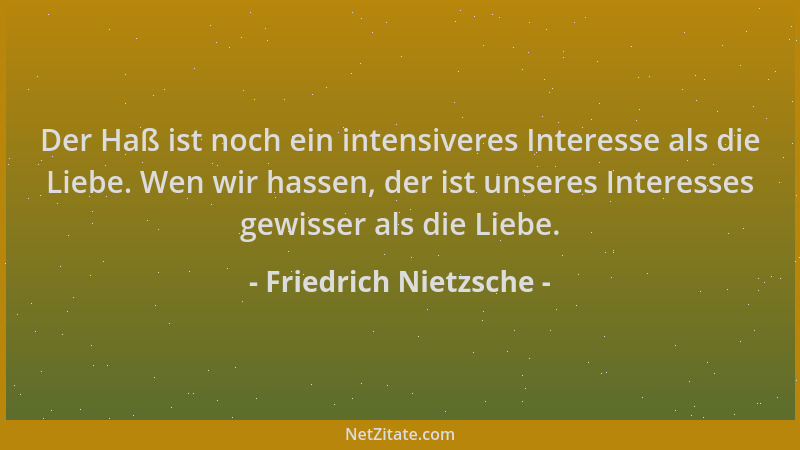 Friedrich Nietzsche - Der Haß ist noch ein intensiveres Interesse als die Liebe. Wen wir hassen, der ist unseres Interesses...