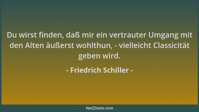 Friedrich Schiller - Du wirst finden, daß mir ein vertrauter Umgang mit den Alten äußerst wohlthun, - vielleicht Classicitä...