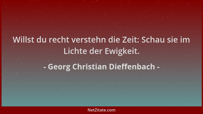 Georg Christian Dieffenbach - Willst du recht verstehn die Zeit: Schau sie im Lichte der Ewigkeit....