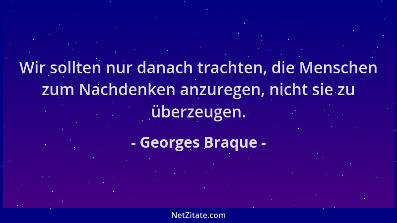 Georges Braque - Wir sollten nur danach trachten, die Menschen zum Nachdenken anzuregen, nicht sie zu überzeugen....