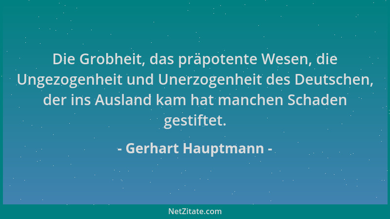 Gerhart Hauptmann - Die Grobheit, das präpotente Wesen, die Ungezogenheit und Unerzogenheit des Deutschen, der ins Ausland...