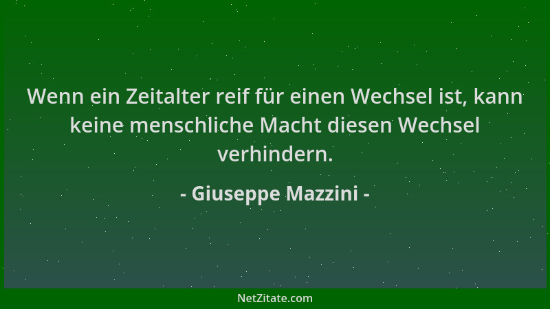 Giuseppe Mazzini - Wenn ein Zeitalter reif für einen Wechsel ist, kann keine menschliche Macht diesen Wechsel verhindern....