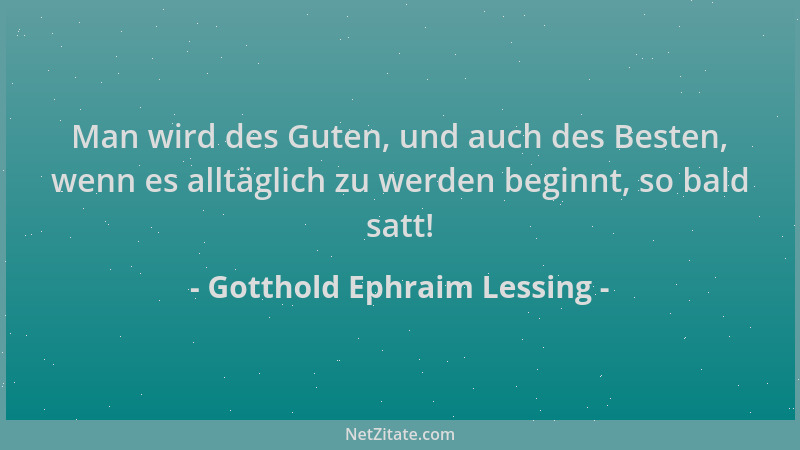 Gotthold Ephraim Lessing - Man wird des Guten, und auch des Besten, wenn es alltäglich zu werden beginnt, so bald satt!...