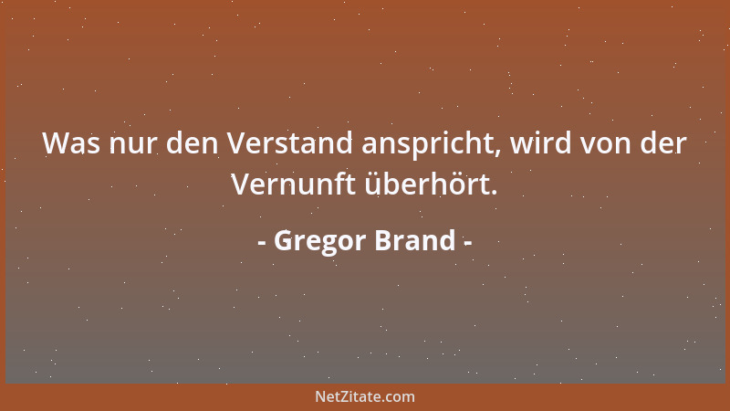 Gregor Brand - Was nur den Verstand anspricht, wird von der Vernunft überhört....