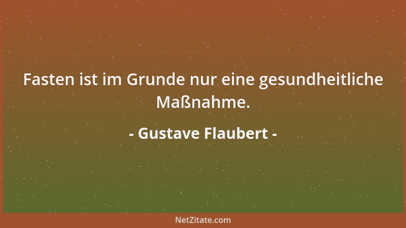 Gustave Flaubert - Fasten ist im Grunde nur eine gesundheitliche Maßnahme....