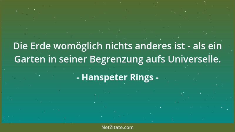 Hanspeter Rings - Die Erde womöglich nichts anderes ist - als ein Garten in seiner Begrenzung aufs Universelle....