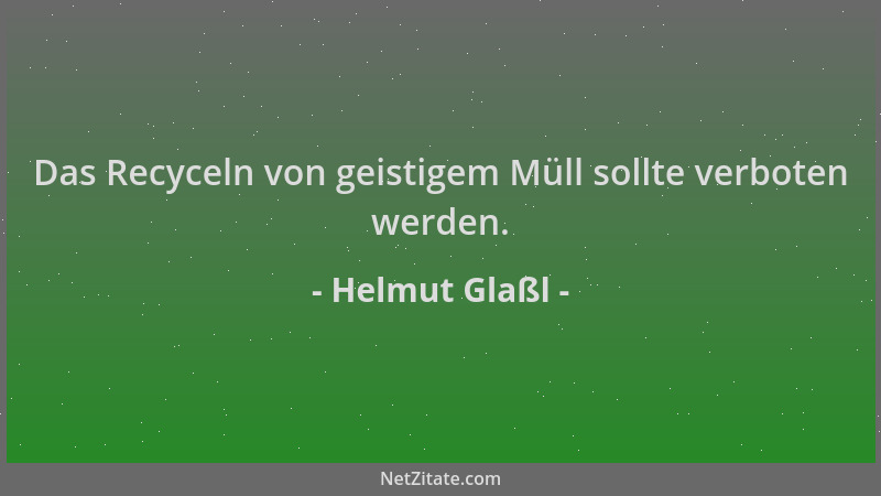 Helmut Glaßl - Das Recyceln von geistigem Müll sollte verboten werden....