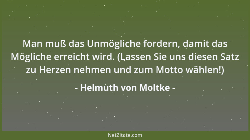 Helmuth von Moltke - Man muß das Unmögliche fordern, damit das Mögliche erreicht wird. (Lassen Sie uns diesen Satz zu Herze...