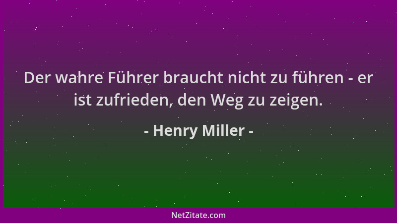 Henry Miller - Der wahre Führer braucht nicht zu führen - er ist zufrieden, den Weg zu zeigen....