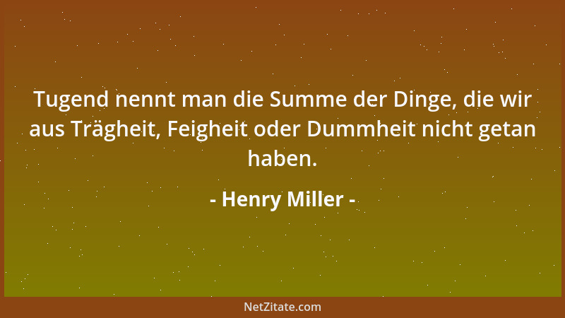 Henry Miller - Tugend nennt man die Summe der Dinge, die wir aus Trägheit, Feigheit oder Dummheit nicht getan haben....