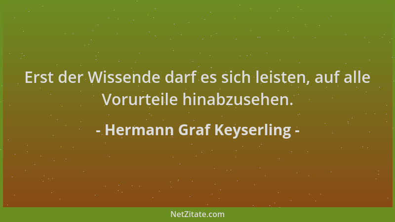Hermann Graf Keyserling - Erst der Wissende darf es sich leisten, auf alle Vorurteile hinabzusehen....