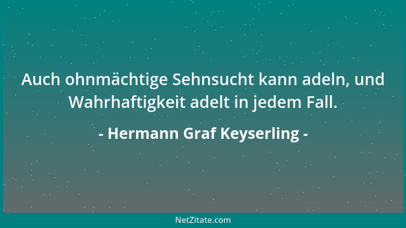 Hermann Graf Keyserling - Auch ohnmächtige Sehnsucht kann adeln, und Wahrhaftigkeit adelt in jedem Fall....