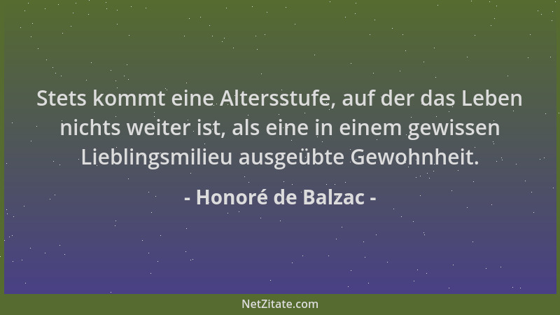 Honoré de Balzac - Stets kommt eine Altersstufe, auf der das Leben nichts weiter ist, als eine in einem gewissen Lieblingsm...