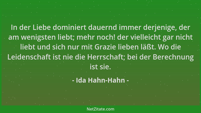 Ida Hahn-Hahn - In der Liebe dominiert dauernd immer derjenige, der am wenigsten liebt; mehr noch! der vielleicht gar nicht...