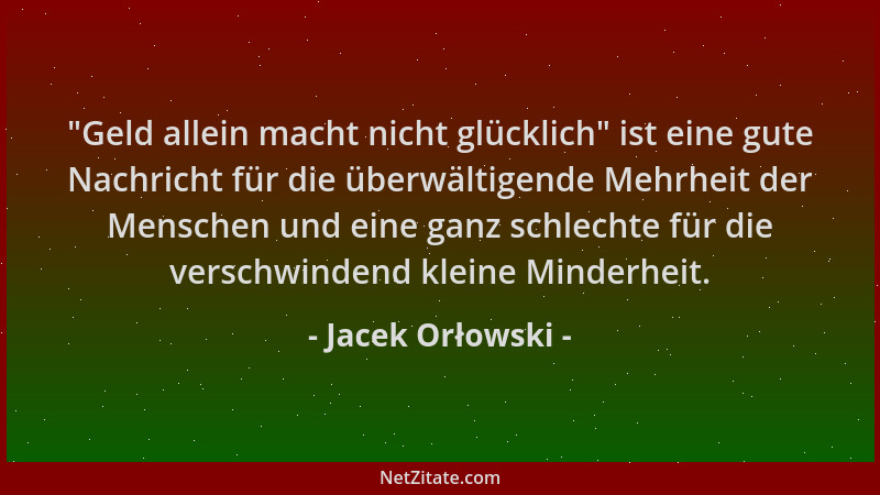 Jacek Orłowski -  "Geld allein macht nicht glücklich " ist eine gute Nachricht für die überwältigende Mehrheit der Menschen u...