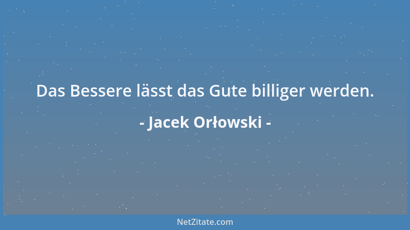 Jacek Orłowski - Das Bessere lässt das Gute billiger werden....
