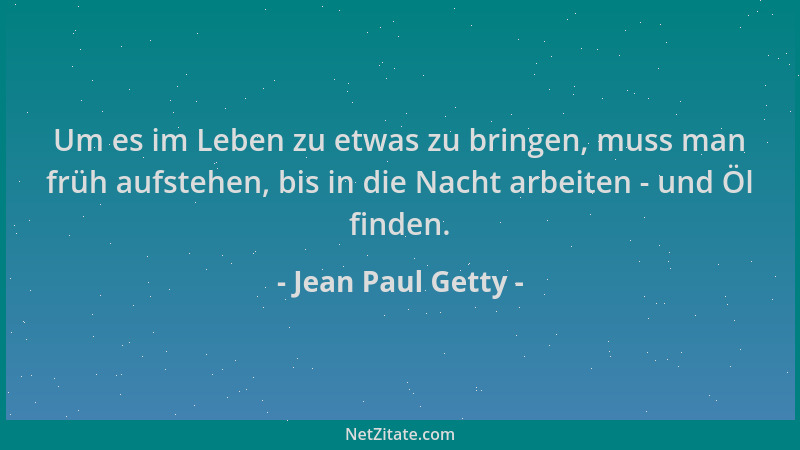 Jean Paul Getty - Um es im Leben zu etwas zu bringen, muss man früh aufstehen, bis in die Nacht arbeiten - und Öl finden....