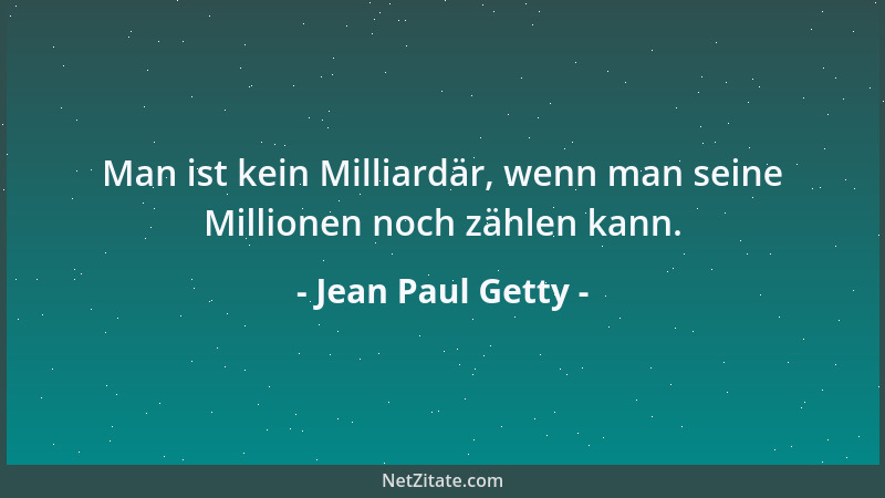 Jean Paul Getty - Man ist kein Milliardär, wenn man seine Millionen noch zählen kann....
