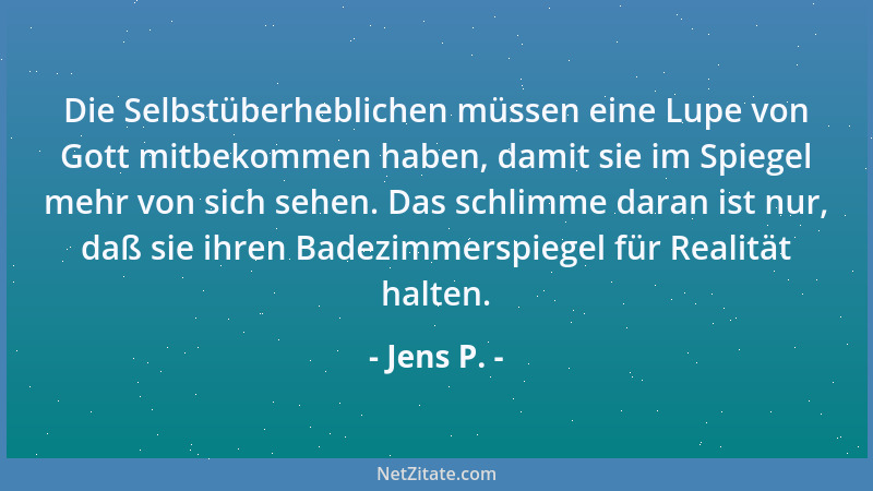 Jens P. - Die Selbstüberheblichen müssen eine Lupe von Gott mitbekommen haben, damit sie im Spiegel mehr von sich sehen. Da...