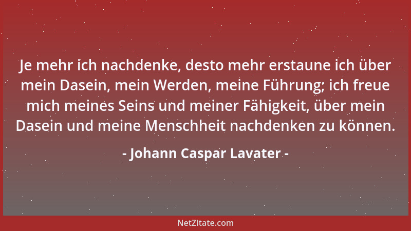 Johann Caspar Lavater - Je mehr ich nachdenke, desto mehr erstaune ich über mein Dasein, mein Werden, meine Führung; ich fr...