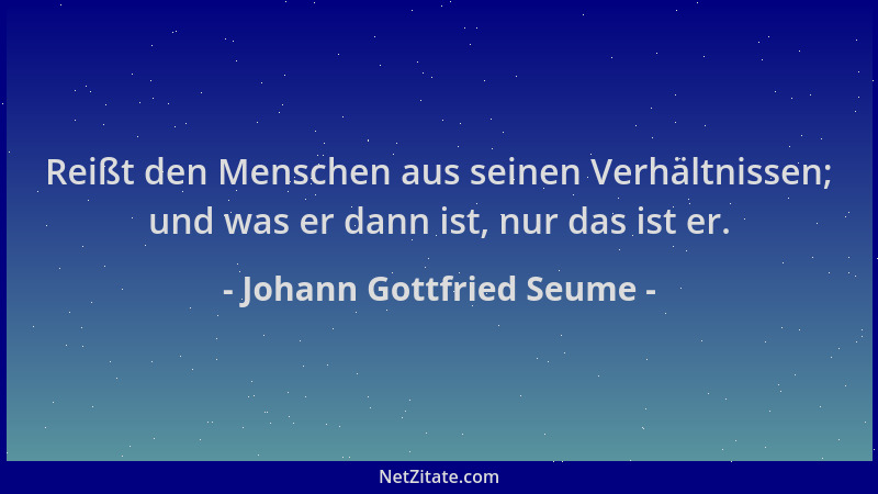 Johann Gottfried Seume - Reißt den Menschen aus seinen Verhältnissen; und was er dann ist, nur das ist er....