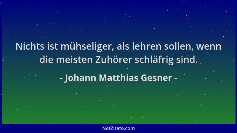 Johann Matthias Gesner - Nichts ist mühseliger, als lehren sollen, wenn die meisten Zuhörer schläfrig sind....