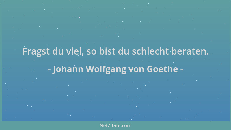 Johann Wolfgang von Goethe - Fragst du viel, so bist du schlecht beraten....