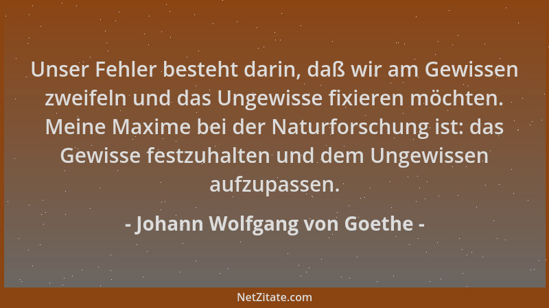 Johann Wolfgang von Goethe - Unser Fehler besteht darin, daß wir am Gewissen zweifeln und das Ungewisse fixieren möchten. M...