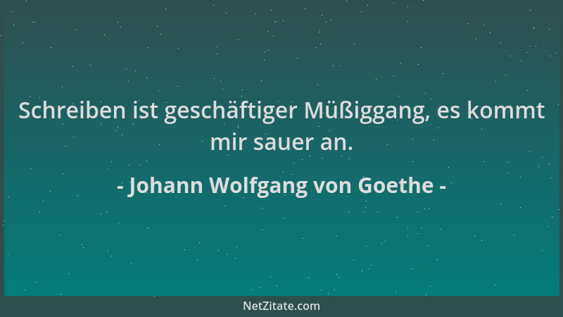Johann Wolfgang von Goethe - Schreiben ist geschäftiger Müßiggang, es kommt mir sauer an....