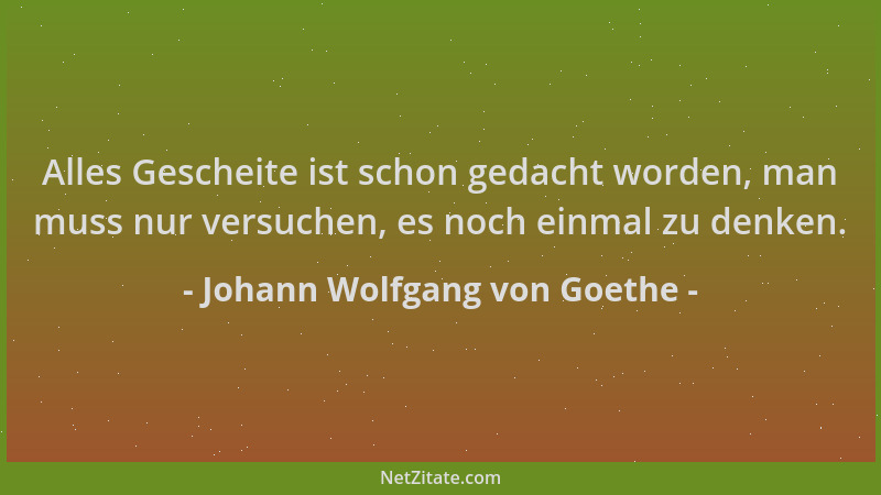 Johann Wolfgang von Goethe - Alles Gescheite ist schon gedacht worden, man muss nur versuchen, es noch einmal zu denken....