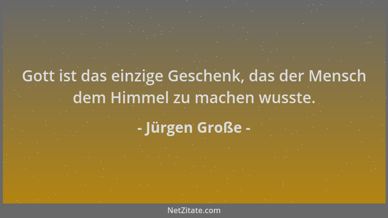 Jürgen Große - Gott ist das einzige Geschenk, das der Mensch dem Himmel zu machen wusste....