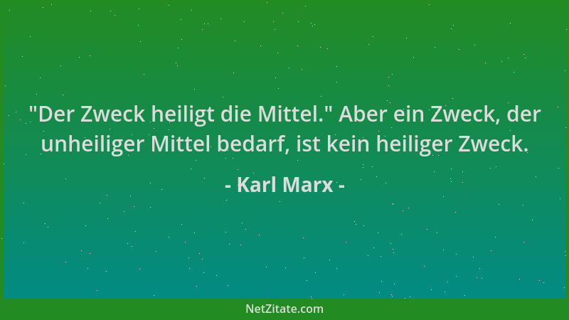 Karl Marx -  "Der Zweck heiligt die Mittel. " Aber ein Zweck, der unheiliger Mittel bedarf, ist kein heiliger Zweck....