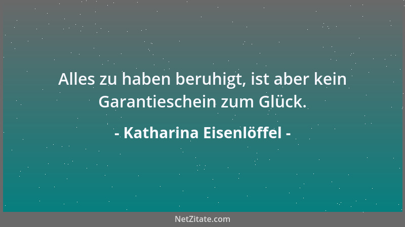 Katharina Eisenlöffel - Alles zu haben beruhigt, ist aber kein Garantieschein zum Glück....