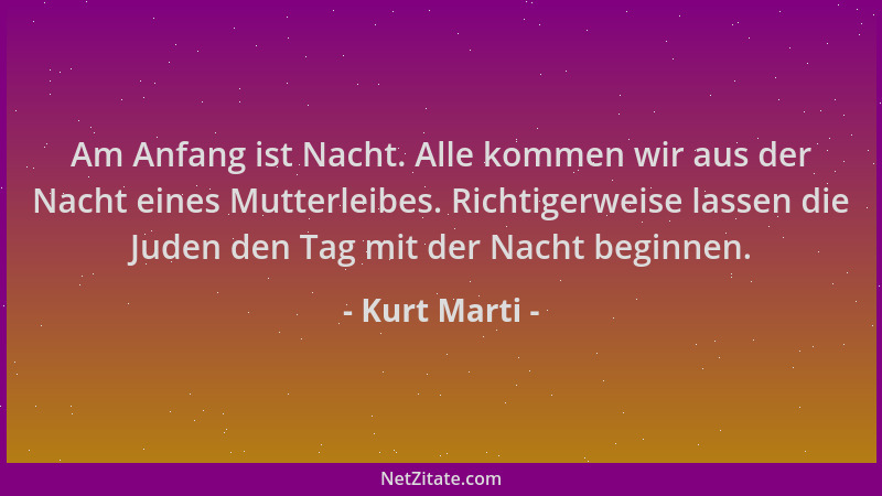 Kurt Marti - Am Anfang ist Nacht. Alle kommen wir aus der Nacht eines Mutterleibes. Richtigerweise lassen die Juden den Tag...