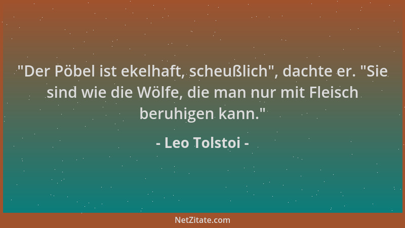 Leo Tolstoi -  "Der Pöbel ist ekelhaft, scheußlich ", dachte er.  "Sie sind wie die Wölfe, die man nur mit Fleisch beruhigen k...