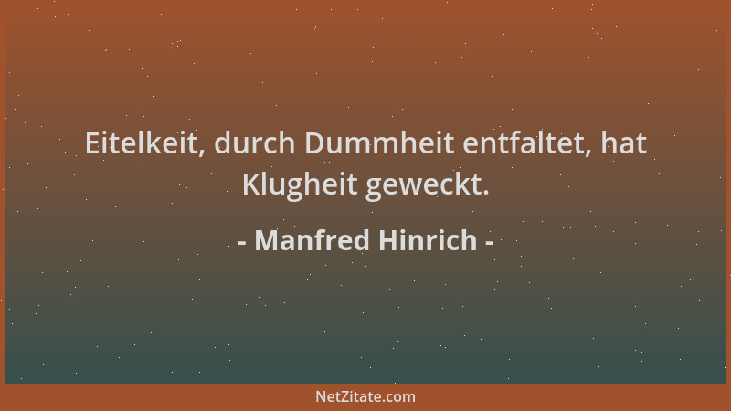 Manfred Hinrich - Eitelkeit, durch Dummheit entfaltet, hat Klugheit geweckt....