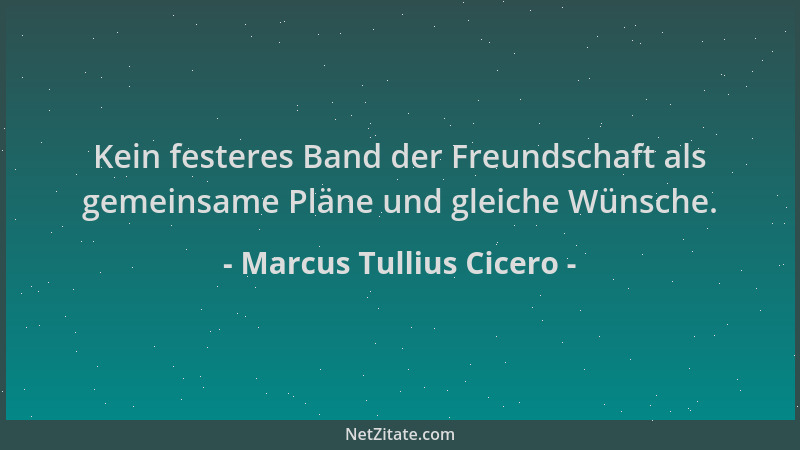 Marcus Tullius Cicero - Kein festeres Band der Freundschaft als gemeinsame Pläne und gleiche Wünsche....