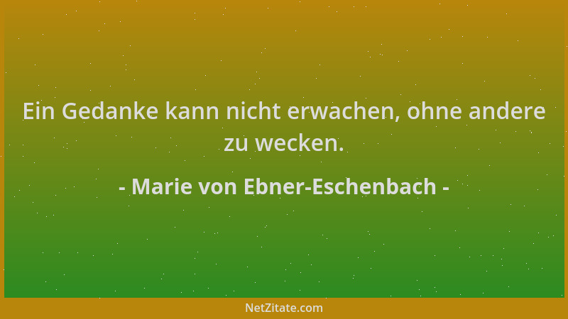 Marie von Ebner-Eschenbach - Ein Gedanke kann nicht erwachen, ohne andere zu wecken....