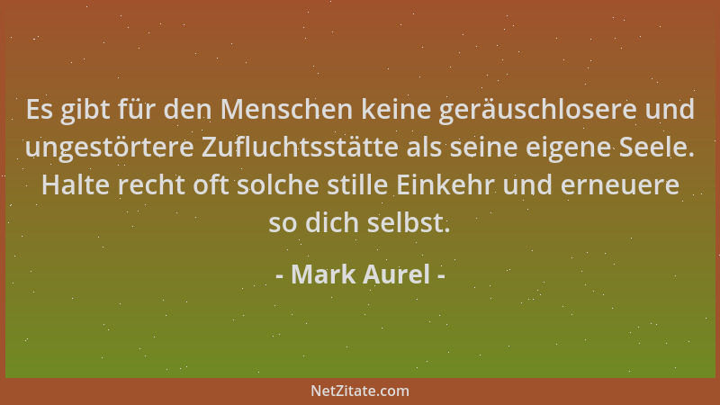 Mark Aurel - Es gibt für den Menschen keine geräuschlosere und ungestörtere Zufluchtsstätte als seine eigene Seele. Halte r...
