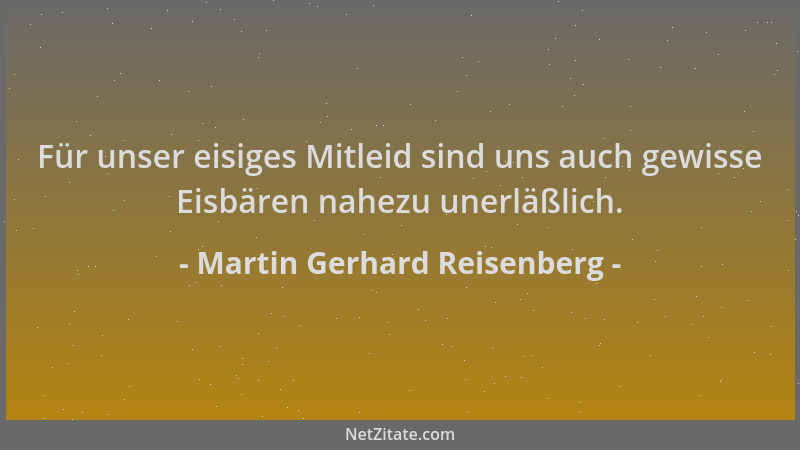 Martin Gerhard Reisenberg - Für unser eisiges Mitleid sind uns auch gewisse Eisbären nahezu unerläßlich....