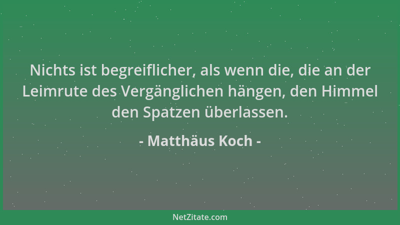 Matthäus Koch - Nichts ist begreiflicher, als wenn die, die an der Leimrute des Vergänglichen hängen, den Himmel den Spatze...