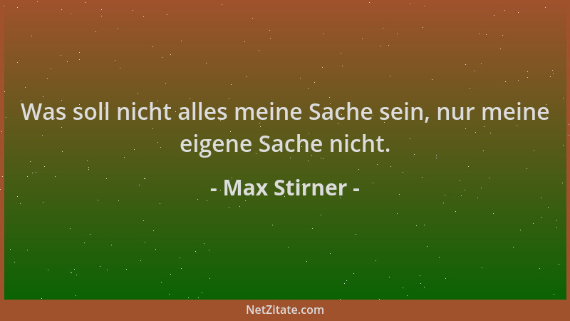 Max Stirner - Was soll nicht alles meine Sache sein, nur meine eigene Sache nicht....