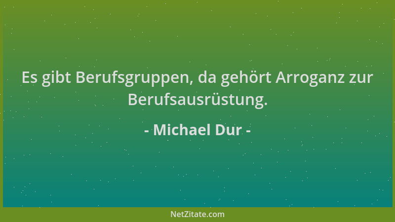 Michael Dur - Es gibt Berufsgruppen, da gehört Arroganz zur Berufsausrüstung....
