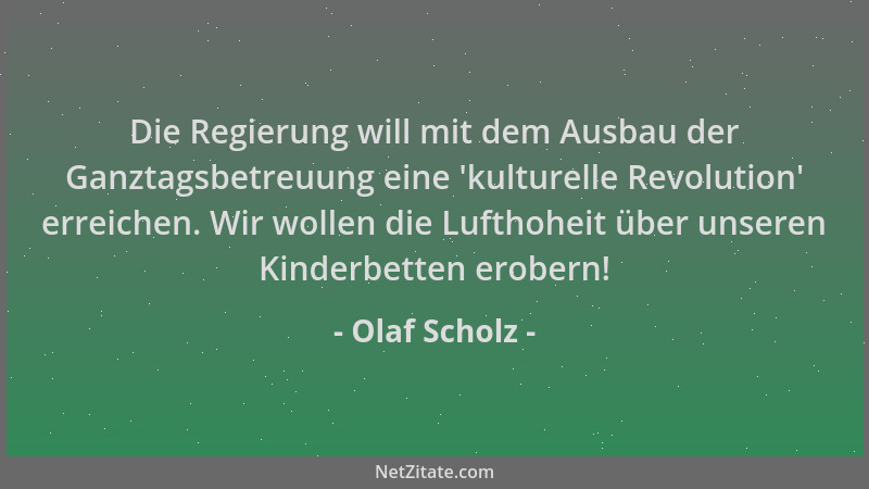Olaf Scholz - Die Regierung will mit dem Ausbau der Ganztagsbetreuung eine 'kulturelle Revolution ' erreichen. Wir wollen di...