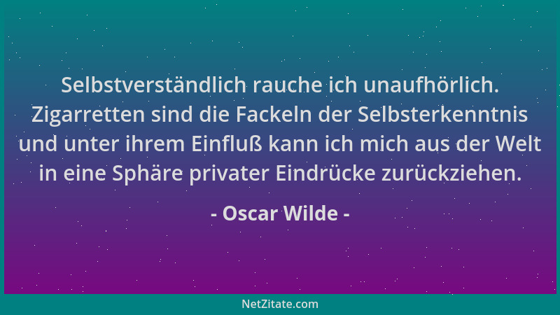 Oscar Wilde - Selbstverständlich rauche ich unaufhörlich. Zigarretten sind die Fackeln der Selbsterkenntnis und unter ihrem...